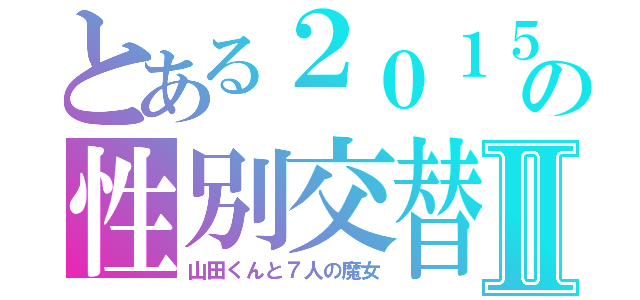 とある２０１５の性別交替Ⅱ（山田くんと７人の魔女）