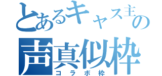 とあるキャス主の声真似枠（コラボ枠）