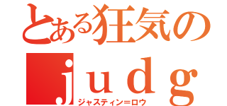 とある狂気のｊｕｄｇｅ（ジャスティン＝ロウ）