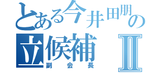 とある今井田朋之の立候補Ⅱ（副会長）