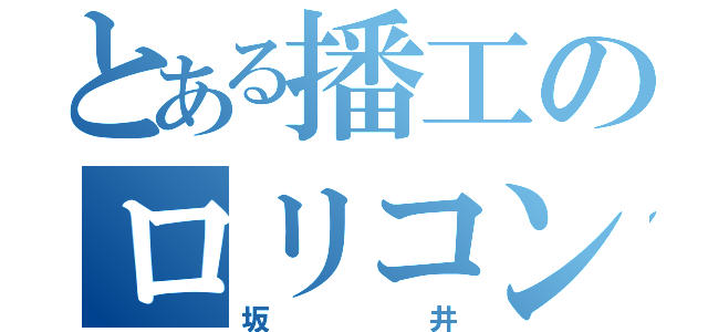 とある播工のロリコン（坂井）