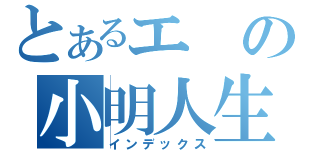 とあるエの小明人生（インデックス）