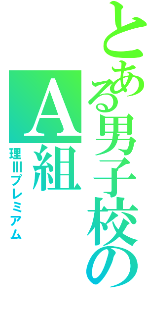 とある男子校のＡ組（理Ⅲプレミアム）