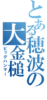 とある穂波の大金槌（ビッグハンマー）