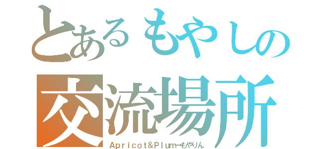 とあるもやしの交流場所（Ａｐｒｉｃｏｔ＆Ｐｌｕｍ→もやりん）