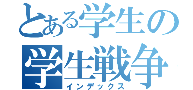 とある学生の学生戦争（インデックス）