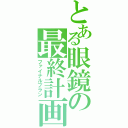 とある眼鏡の最終計画（ファイナルプラン）