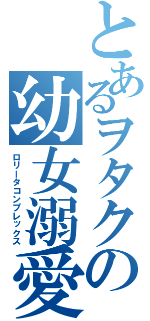 とあるヲタクの幼女溺愛（ロリータコンプレックス）