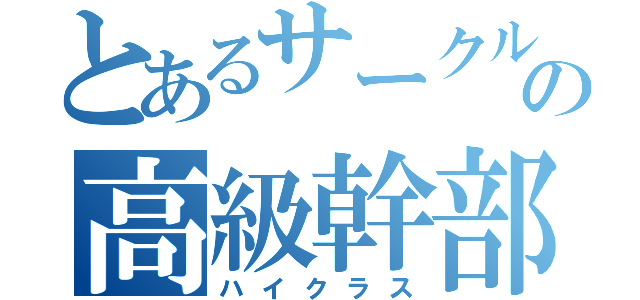 とあるサークルの高級幹部（ハイクラス）