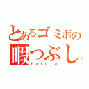 とあるゴミボの暇つぶし（ｈａｒｕｔａ）