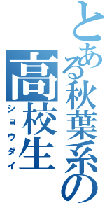 とある秋葉系の高校生（ショウダイ）