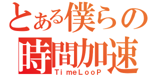 とある僕らの時間加速（ＴｉｍｅＬｏｏＰ）