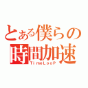 とある僕らの時間加速（ＴｉｍｅＬｏｏＰ）