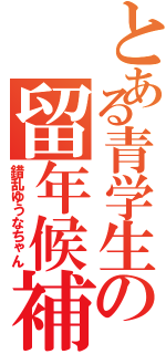 とある青学生の留年候補（錯乱ゆうなちゃん）