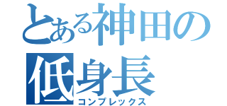 とある神田の低身長（コンプレックス）