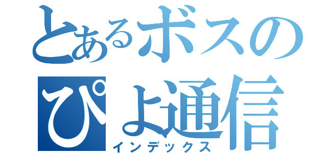 とあるボスのぴよ通信（インデックス）