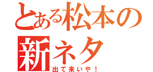 とある松本の新ネタ（出て来いや！）