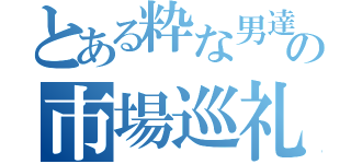 とある粋な男達の市場巡礼（）