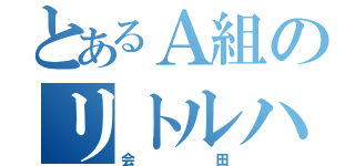 とあるＡ組のリトルハナガシラ（会田）