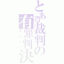 とある裁判の有罪判決（まちがい）