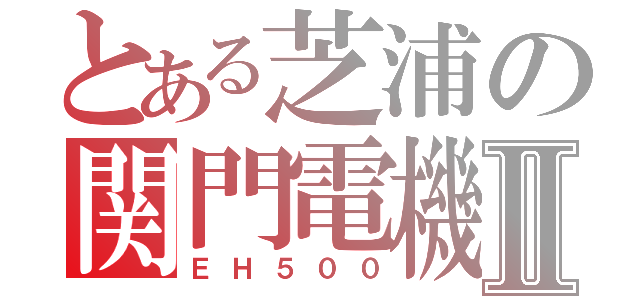 とある芝浦の関門電機Ⅱ（ＥＨ５００）