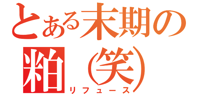 とある末期の粕（笑）（リフュース）