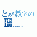 とある教室の時（ザッワールド）