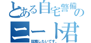 とある自宅警備のニート君（就職したいです。）