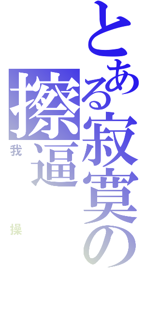 とある寂寞の擦逼（我操）