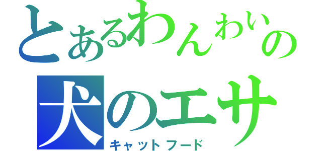 とあるわんわいの犬のエサ（キャットフード）