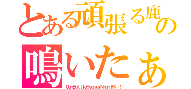 とある頑張る鹿の鳴いたぁ（ＧｕｎＢａｔｔｌｅＳｅｅｋｅｒＮｉｇｈｔＳｉｒ！）