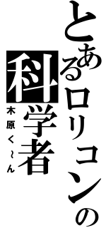 とあるロリコンの科学者（木原く～ん）