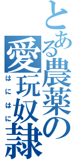 とある農薬の愛玩奴隷（はにはに）