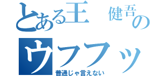 とある王 健吾のウフフッ（普通じゃ言えない）