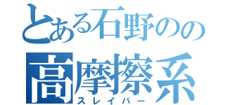 とある石野のの高摩擦系（スレイバー）