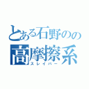 とある石野のの高摩擦系（スレイバー）