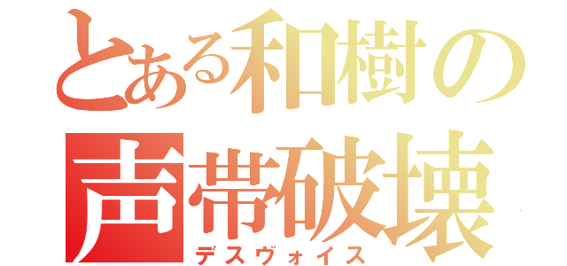 とある和樹の声帯破壊（デスヴォイス）