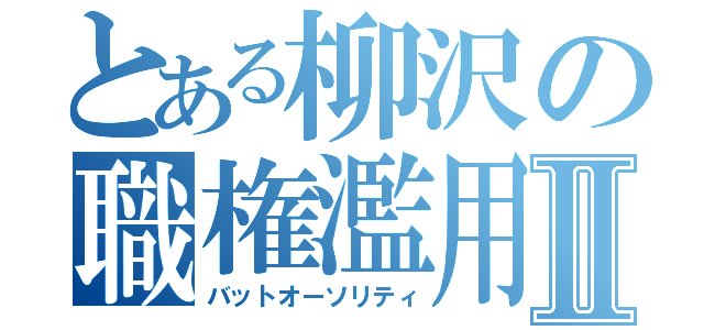 とある柳沢の職権濫用Ⅱ（バットオーソリティ）