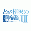 とある柳沢の職権濫用Ⅱ（バットオーソリティ）