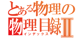 とある物理の物理目録Ⅱ（インデックス）