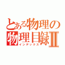 とある物理の物理目録Ⅱ（インデックス）