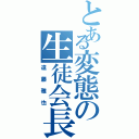 とある変態の生徒会長（遠藤雅也）