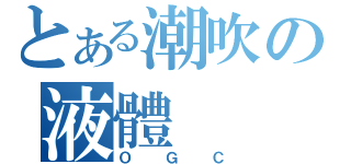 とある潮吹の液體（ＯＧＣ）