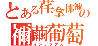 とある荏拿椰禰の禰繭葡萄（インデックス）