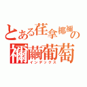 とある荏拿椰禰の禰繭葡萄（インデックス）