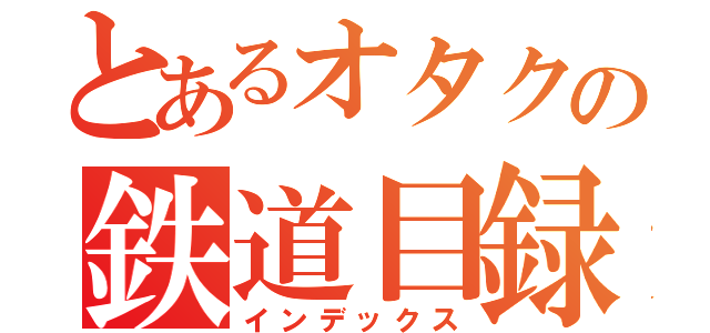 とあるオタクの鉄道目録（インデックス）