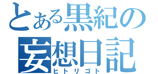 とある黒紀の妄想日記（ヒトリゴト）