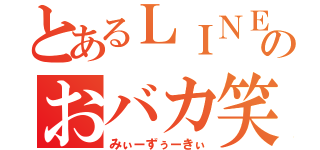 とあるＬＩＮＥのおバカ笑（みぃーずぅーきぃ）