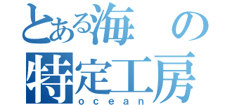 とある海の特定工房（ｏｃｅａｎ）