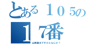 とある１０５の１７番（山岡奎太ですけどなにか？）